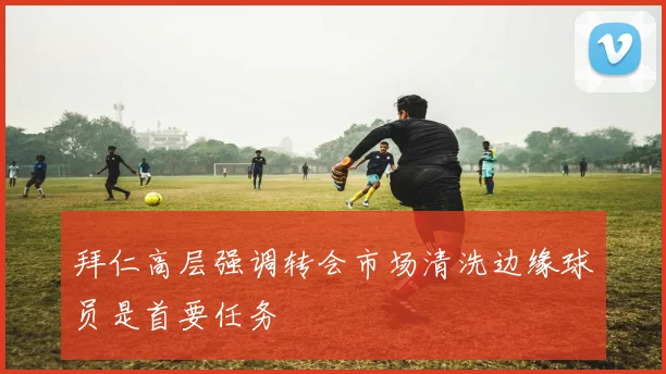 拜仁高层强调转会市场清洗边缘球员是首要任务