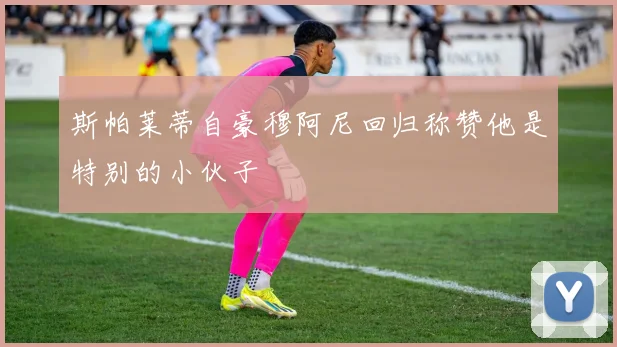 斯帕莱蒂自豪穆阿尼回归称赞他是特别的小伙子