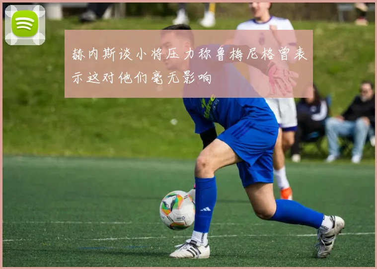 赫内斯谈小将压力称鲁梅尼格曾表示这对他们毫无影响