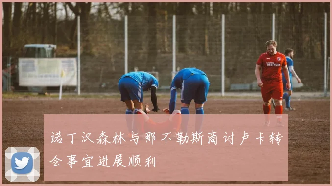 诺丁汉森林与那不勒斯商讨卢卡转会事宜进展顺利