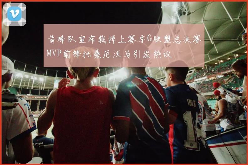黄蜂队宣布裁掉上赛季G联盟总决赛MVP前锋托桑厄沃马引发热议
