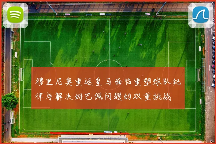 穆里尼奥重返皇马面临重塑球队纪律与解决姆巴佩问题的双重挑战