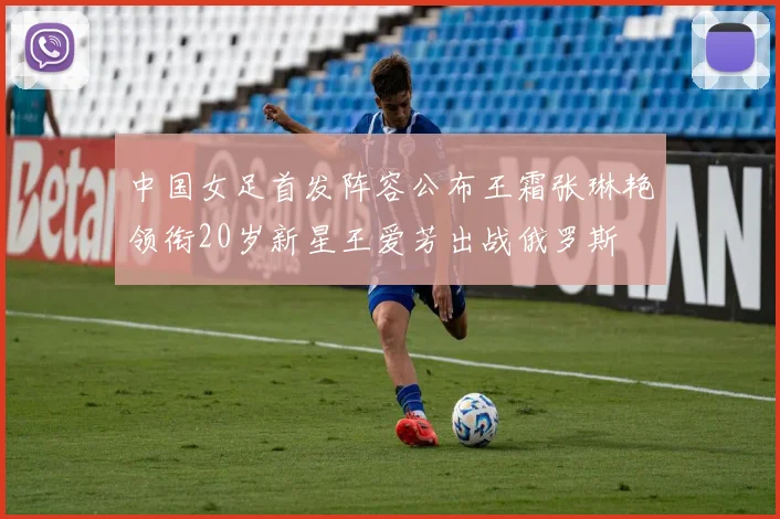 中国女足首发阵容公布王霜张琳艳领衔20岁新星王爱芳出战俄罗斯