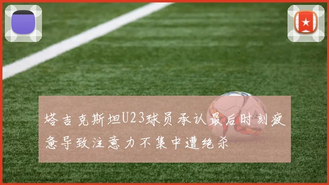 塔吉克斯坦U23球员承认最后时刻疲惫导致注意力不集中遭绝杀