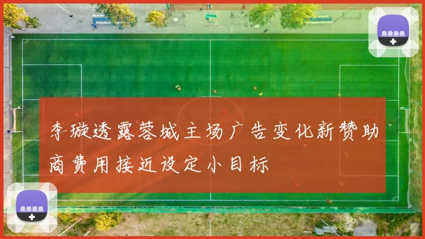李璇透露蓉城主场广告变化新赞助商费用接近设定小目标