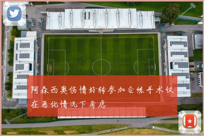 阿森西奥伤情好转参加合练手术仅在恶化情况下考虑