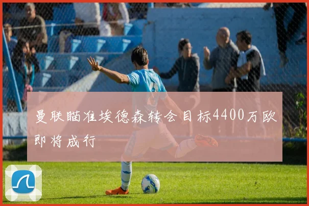 曼联瞄准埃德森转会目标4400万欧即将成行
