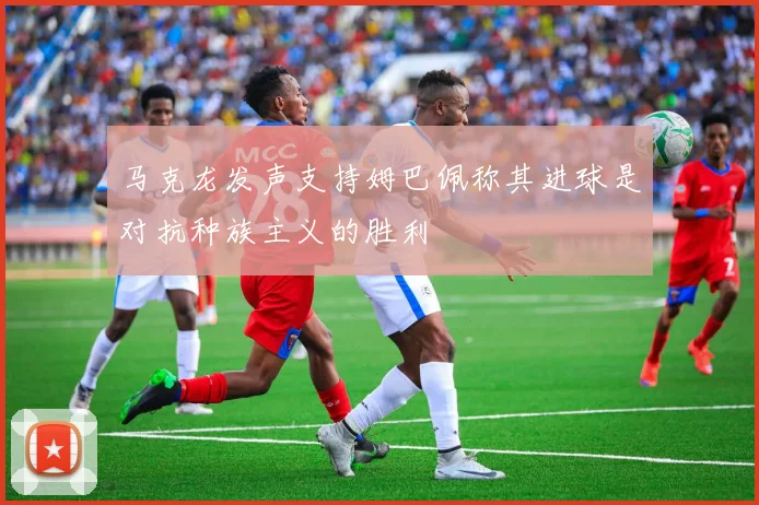 马克龙发声支持姆巴佩称其进球是对抗种族主义的胜利