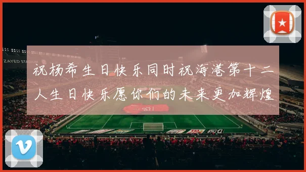 祝杨希生日快乐同时祝海港第十二人生日快乐愿你们的未来更加辉煌绚烂