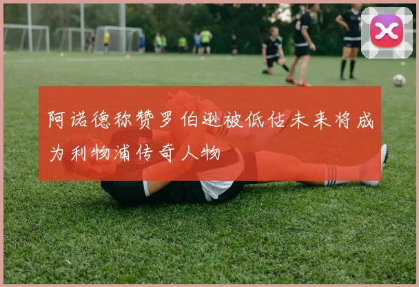 阿诺德称赞罗伯逊被低估未来将成为利物浦传奇人物