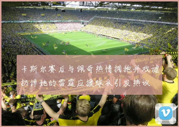 卡斯尔赛后与佩奇热情拥抱并戏谑扔掉她的雷霆应援球衣引发热议