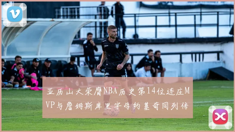 亚历山大荣膺NBA历史第14位连庄MVP与詹姆斯库里字母约基奇同列传奇行列