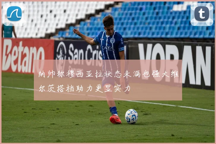 纳帅称穆西亚拉状态未满也强大维尔茨搭档助力更显实力