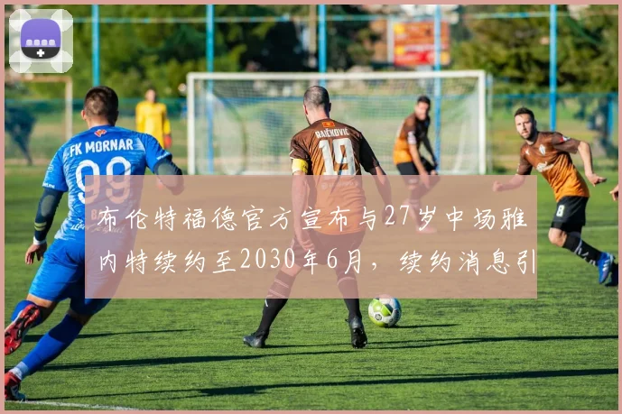布伦特福德官方宣布与27岁中场雅内特续约至2030年6月，续约消息引发关注
