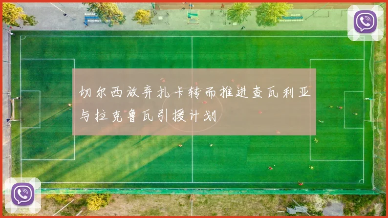 切尔西放弃扎卡转而推进查瓦利亚与拉克鲁瓦引援计划