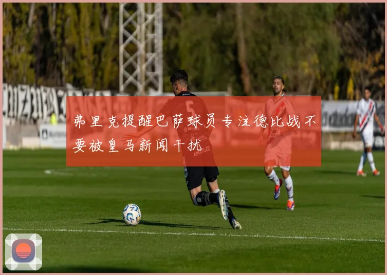 弗里克提醒巴萨球员专注德比战不要被皇马新闻干扰