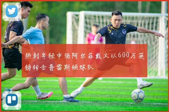 热刺年轻中场阿尔菲戴文以600万英镑转会普雷斯顿球队