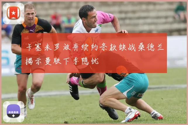 卡塞米罗放弃续约条款缺战桑德兰揭示曼联下季隐忧