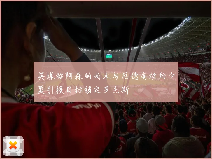 英媒称阿森纳尚未与厄德高续约今夏引援目标锁定罗杰斯