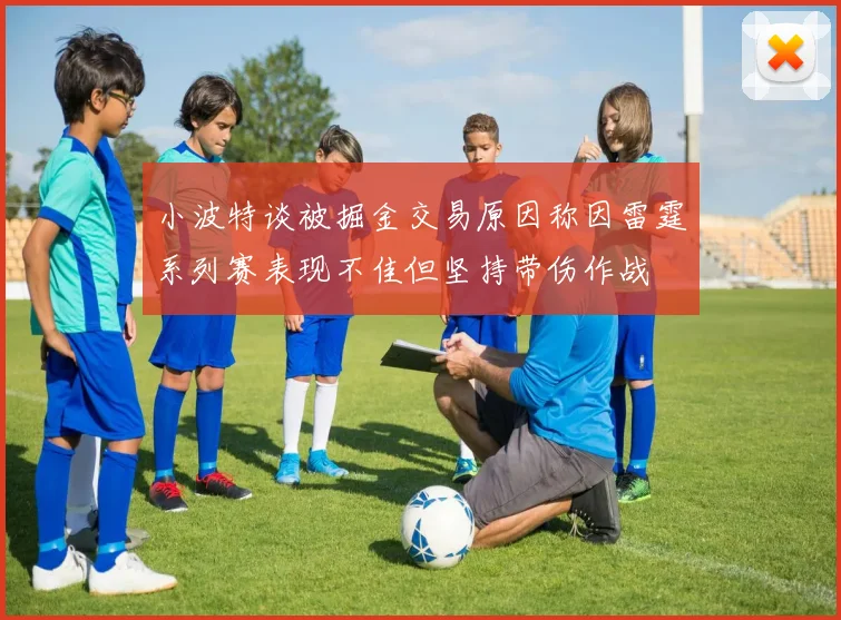 小波特谈被掘金交易原因称因雷霆系列赛表现不佳但坚持带伤作战
