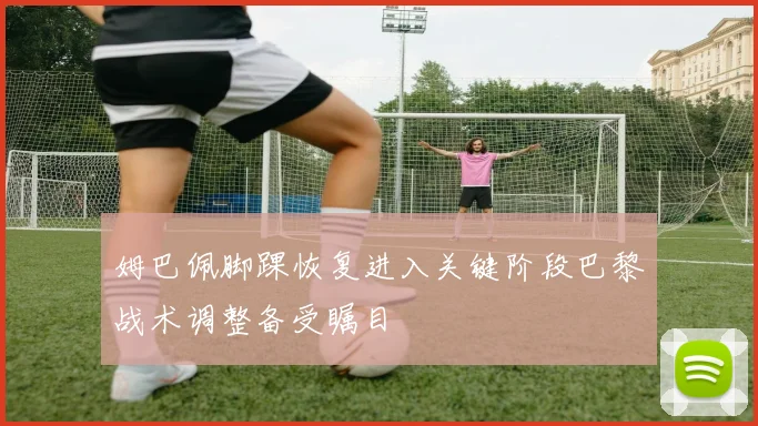 姆巴佩脚踝恢复进入关键阶段巴黎战术调整备受瞩目