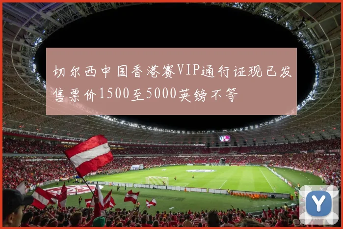 切尔西中国香港赛VIP通行证现已发售票价1500至5000英镑不等