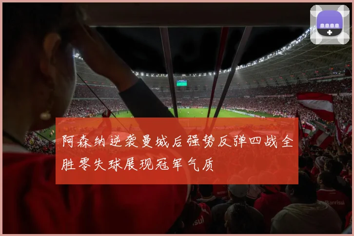 阿森纳逆袭曼城后强势反弹四战全胜零失球展现冠军气质