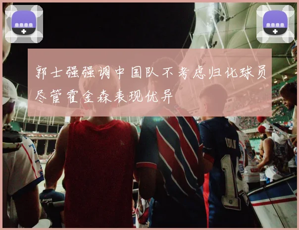郭士强强调中国队不考虑归化球员尽管霍金森表现优异