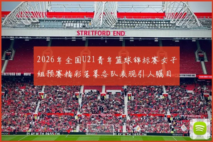 2026年全国U21青年篮球锦标赛女子组预赛精彩落幕各队表现引人瞩目