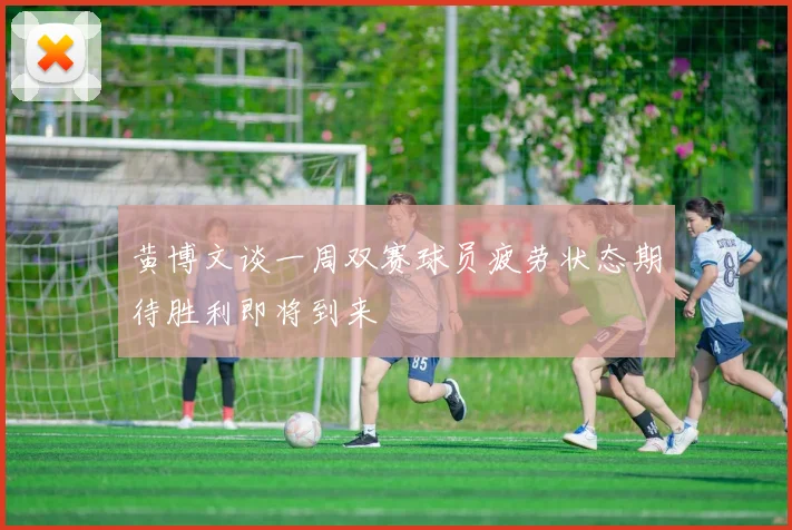黄博文谈一周双赛球员疲劳状态期待胜利即将到来