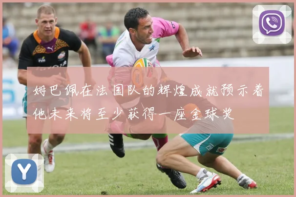 姆巴佩在法国队的辉煌成就预示着他未来将至少获得一座金球奖
